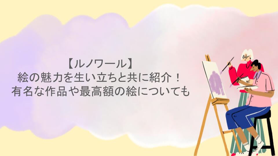 ルノワールの絵の魅力を生い立ちと共に紹介！有名な作品や最高額の絵についても