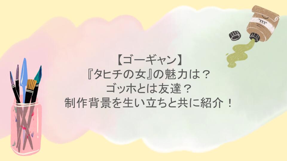 ゴーギャン『タヒチの女』の魅力は？ゴッホとは友達？制作背景を生い立ちと共に紹介！