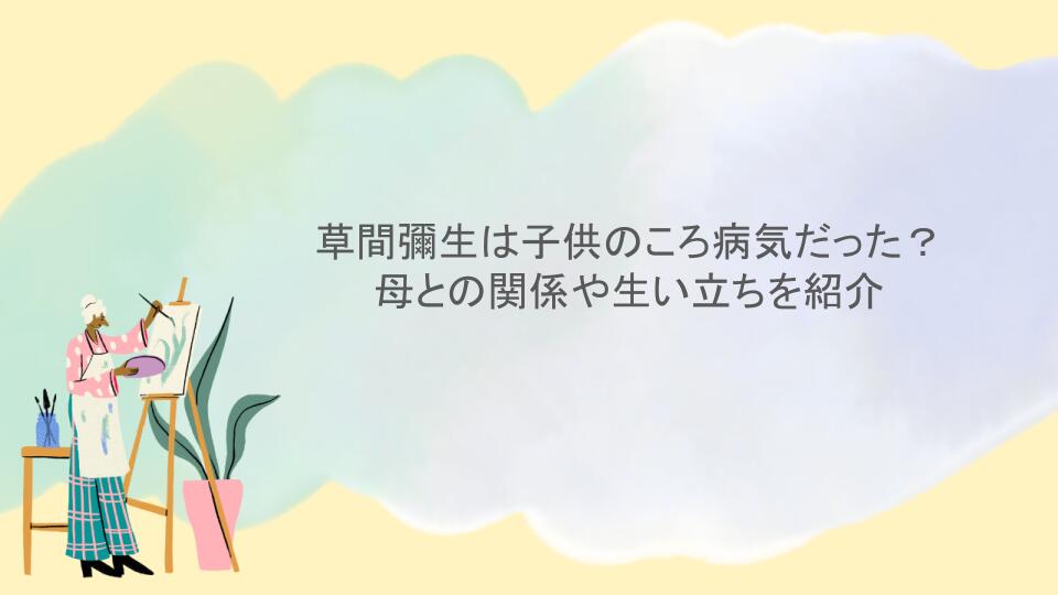 草間彌生は子供のころ病気だった？母との関係や生い立ちを紹介