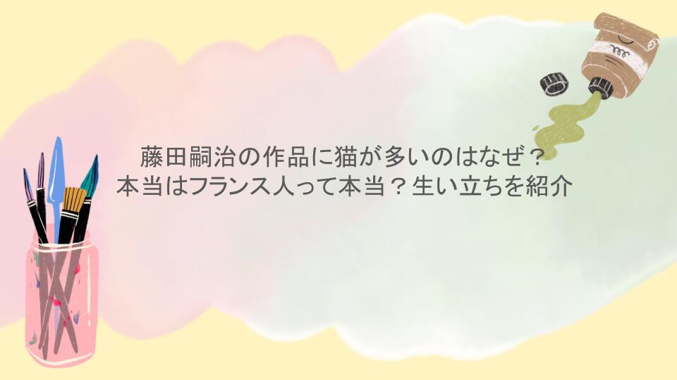 藤田嗣治の作品に猫が多いのはなぜ？本当はフランス人って本当？生い立ちを紹介