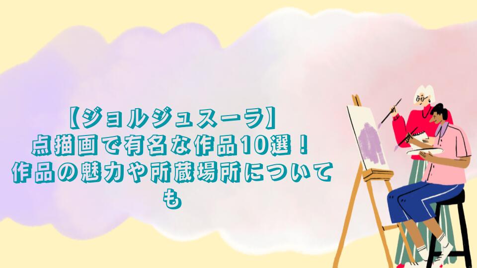 【ジョルジュスーラ】点描画で有名な作品10選！作品の魅力や所蔵場所についても