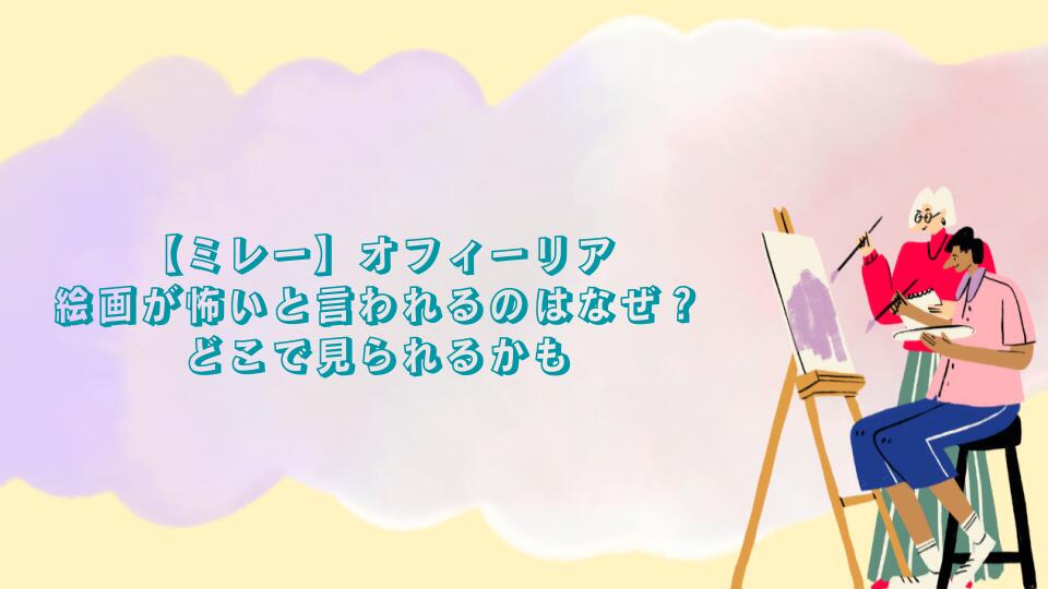 【ミレー】オフィーリアの絵画が怖いと言われるのはなぜ？どこで見られるかも