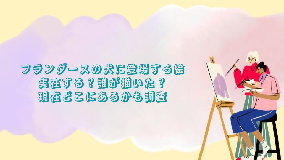 フランダースの犬に登場する絵は実在する？誰が描いた？現在どこにあるかも調査