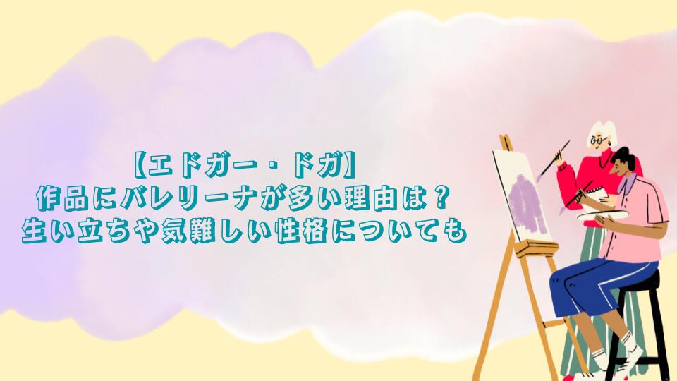 【エドガー・ドガ】作品にバレリーナが多い理由は？生い立ちや気難しい性格についても