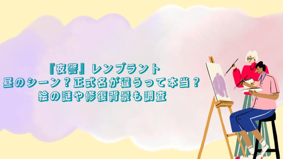 『夜警』レンブラントは昼のシーン？正式名が違うって本当？絵の謎や修復背景も調査